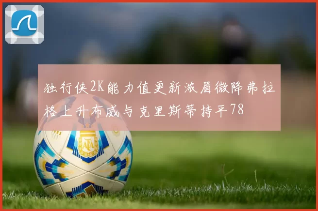 独行侠2K能力值更新浓眉微降弗拉格上升布威与克里斯蒂持平78
