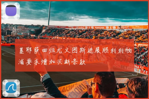 基耶萨回归尤文图斯进展顺利利物浦要求增加买断条款