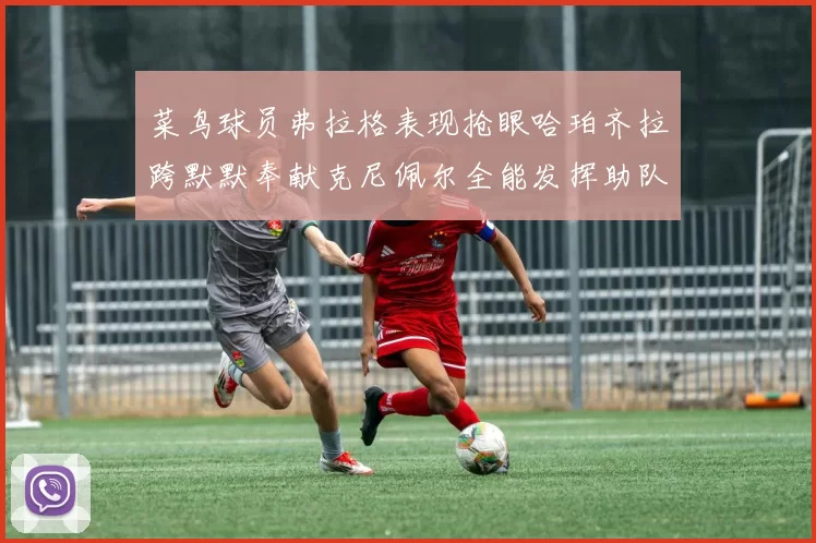 菜鸟球员弗拉格表现抢眼哈珀齐拉跨默默奉献克尼佩尔全能发挥助队取胜