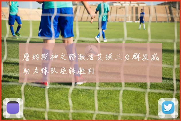 詹姆斯神之瞪激活艾顿三分群发威助力球队逆转胜利