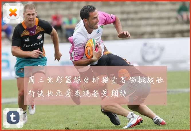 周三竞彩篮球分析掘金客场挑战独行侠状元秀表现备受期待