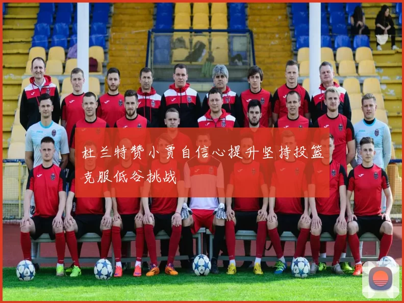 杜兰特赞小贾自信心提升坚持投篮克服低谷挑战
