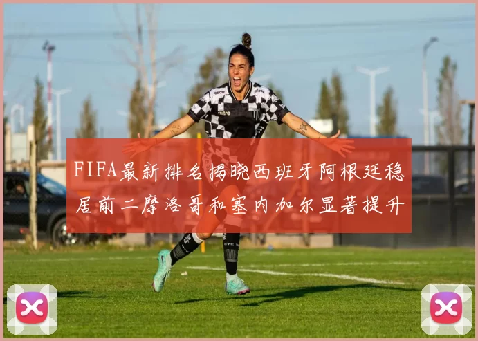 FIFA最新排名揭晓西班牙阿根廷稳居前二摩洛哥和塞内加尔显著提升