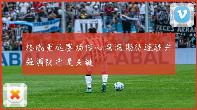 格威重返赛场信心满满期待连胜并强调防守是关键